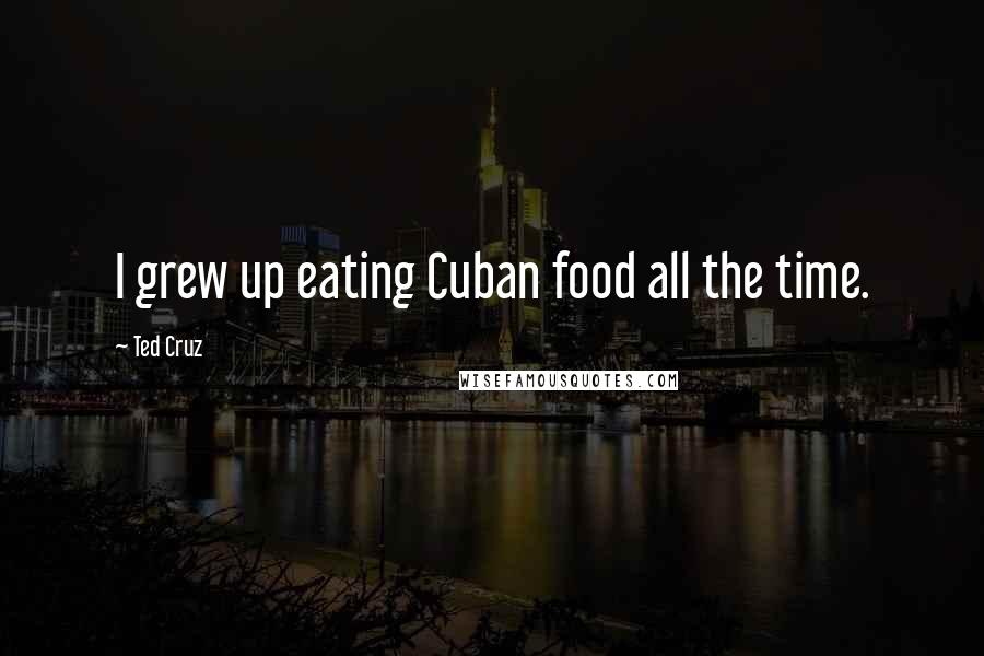 Ted Cruz Quotes: I grew up eating Cuban food all the time.