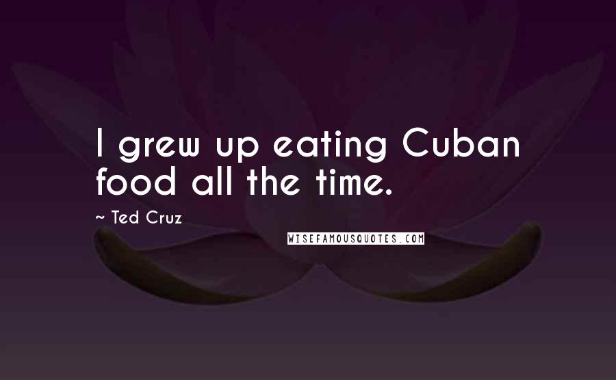 Ted Cruz Quotes: I grew up eating Cuban food all the time.