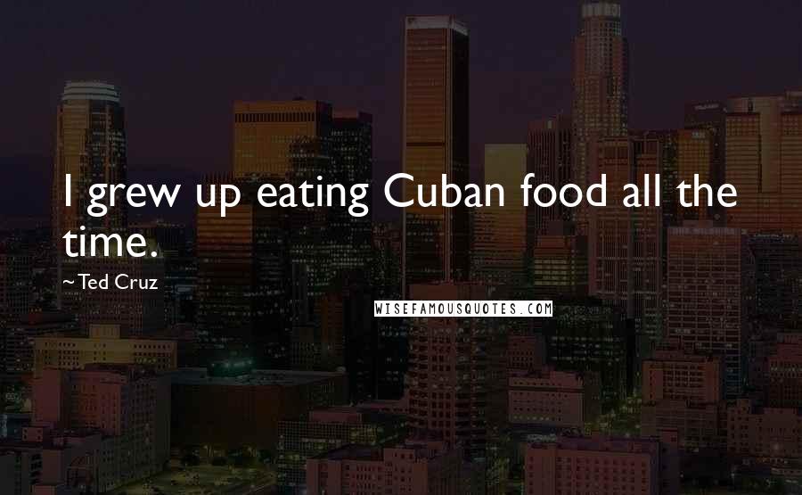 Ted Cruz Quotes: I grew up eating Cuban food all the time.