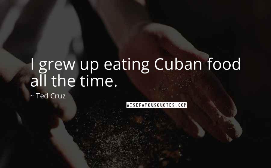 Ted Cruz Quotes: I grew up eating Cuban food all the time.