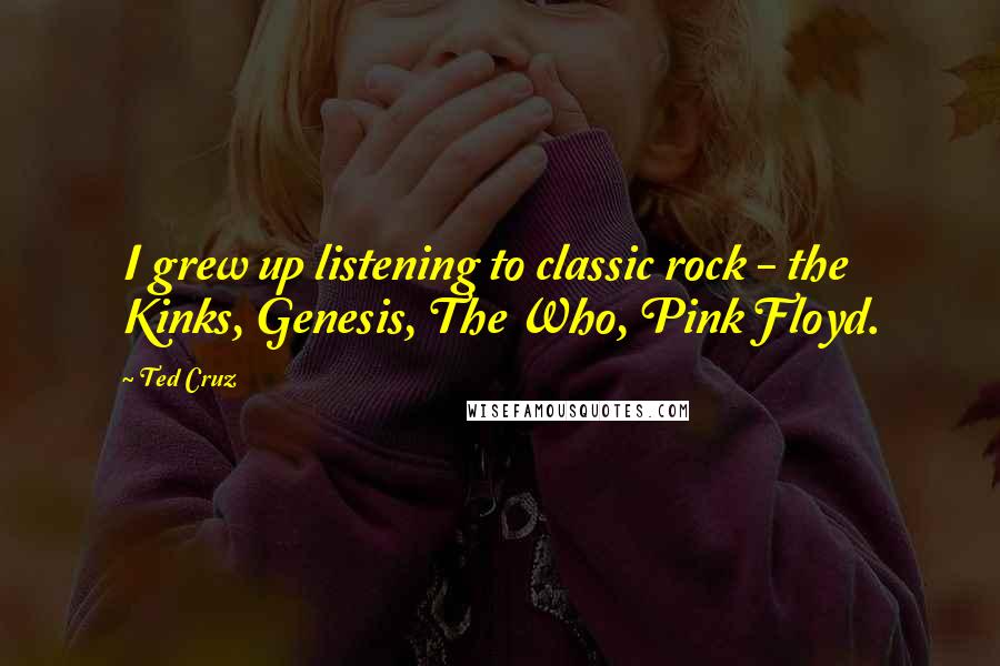 Ted Cruz Quotes: I grew up listening to classic rock - the Kinks, Genesis, The Who, Pink Floyd.