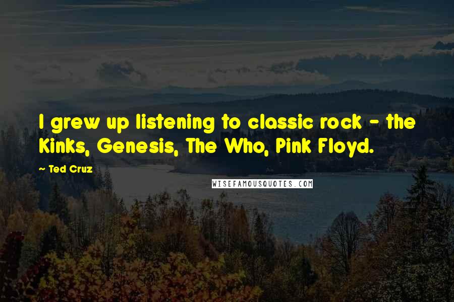 Ted Cruz Quotes: I grew up listening to classic rock - the Kinks, Genesis, The Who, Pink Floyd.