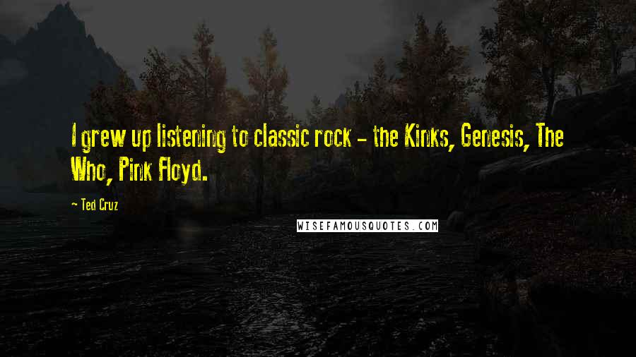 Ted Cruz Quotes: I grew up listening to classic rock - the Kinks, Genesis, The Who, Pink Floyd.