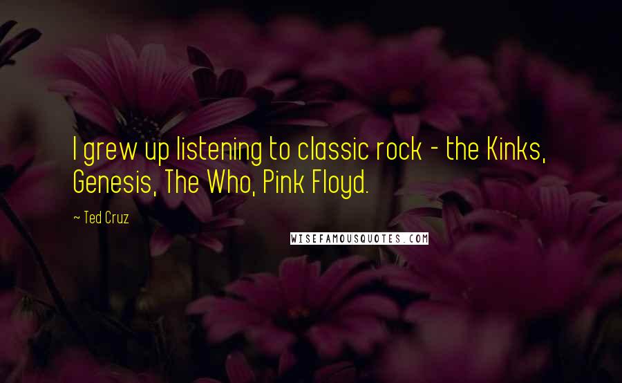 Ted Cruz Quotes: I grew up listening to classic rock - the Kinks, Genesis, The Who, Pink Floyd.
