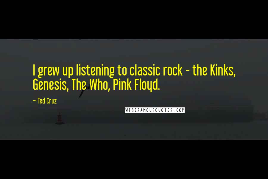 Ted Cruz Quotes: I grew up listening to classic rock - the Kinks, Genesis, The Who, Pink Floyd.