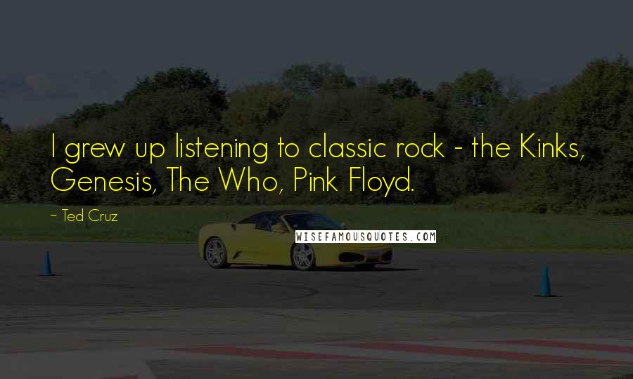 Ted Cruz Quotes: I grew up listening to classic rock - the Kinks, Genesis, The Who, Pink Floyd.