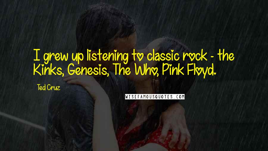 Ted Cruz Quotes: I grew up listening to classic rock - the Kinks, Genesis, The Who, Pink Floyd.