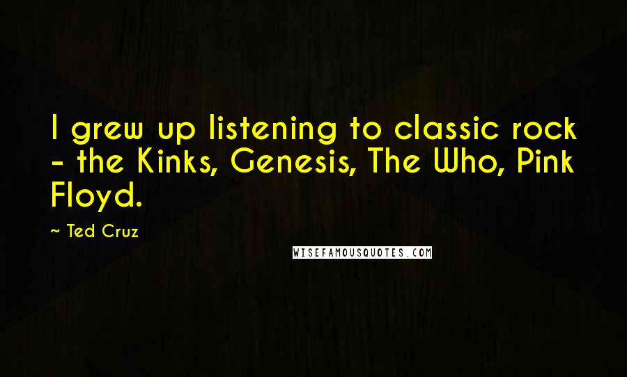 Ted Cruz Quotes: I grew up listening to classic rock - the Kinks, Genesis, The Who, Pink Floyd.