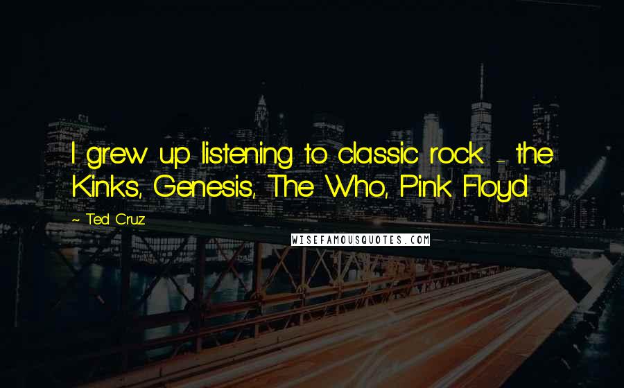Ted Cruz Quotes: I grew up listening to classic rock - the Kinks, Genesis, The Who, Pink Floyd.
