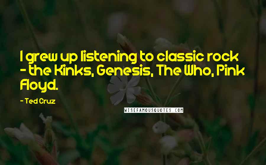Ted Cruz Quotes: I grew up listening to classic rock - the Kinks, Genesis, The Who, Pink Floyd.