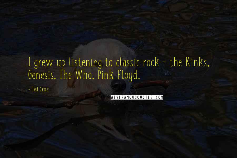 Ted Cruz Quotes: I grew up listening to classic rock - the Kinks, Genesis, The Who, Pink Floyd.