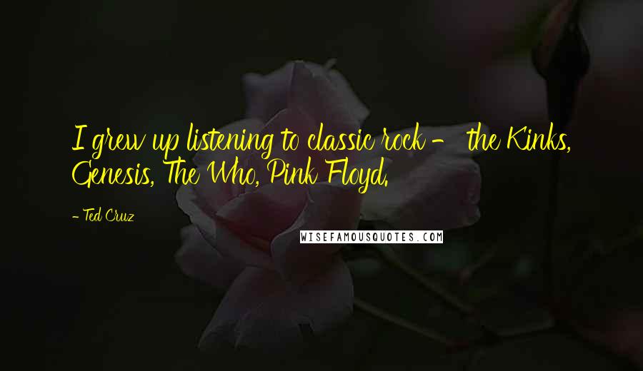 Ted Cruz Quotes: I grew up listening to classic rock - the Kinks, Genesis, The Who, Pink Floyd.
