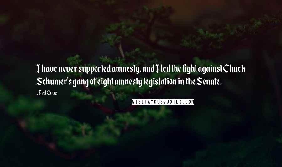 Ted Cruz Quotes: I have never supported amnesty, and I led the fight against Chuck Schumer's gang of eight amnesty legislation in the Senate.