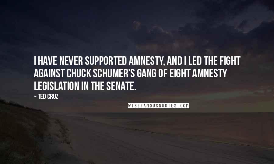 Ted Cruz Quotes: I have never supported amnesty, and I led the fight against Chuck Schumer's gang of eight amnesty legislation in the Senate.