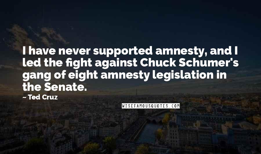 Ted Cruz Quotes: I have never supported amnesty, and I led the fight against Chuck Schumer's gang of eight amnesty legislation in the Senate.