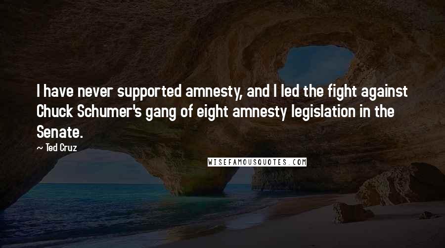 Ted Cruz Quotes: I have never supported amnesty, and I led the fight against Chuck Schumer's gang of eight amnesty legislation in the Senate.