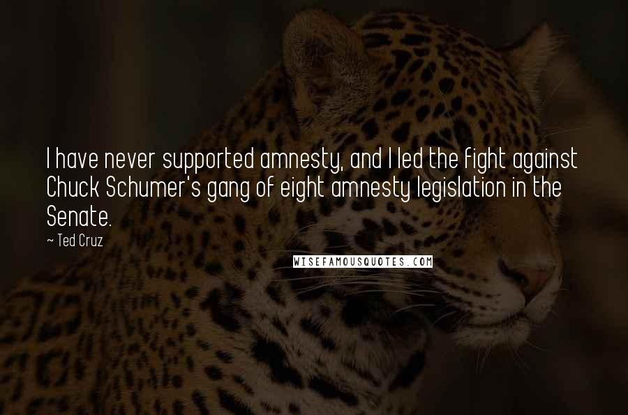 Ted Cruz Quotes: I have never supported amnesty, and I led the fight against Chuck Schumer's gang of eight amnesty legislation in the Senate.