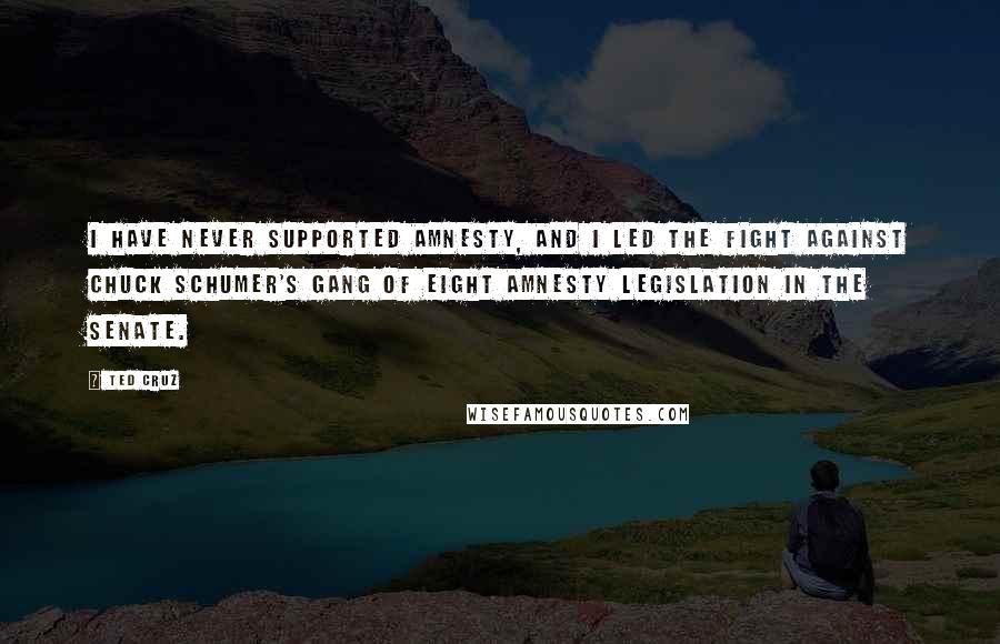 Ted Cruz Quotes: I have never supported amnesty, and I led the fight against Chuck Schumer's gang of eight amnesty legislation in the Senate.