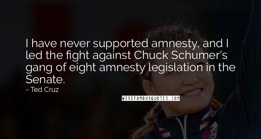 Ted Cruz Quotes: I have never supported amnesty, and I led the fight against Chuck Schumer's gang of eight amnesty legislation in the Senate.