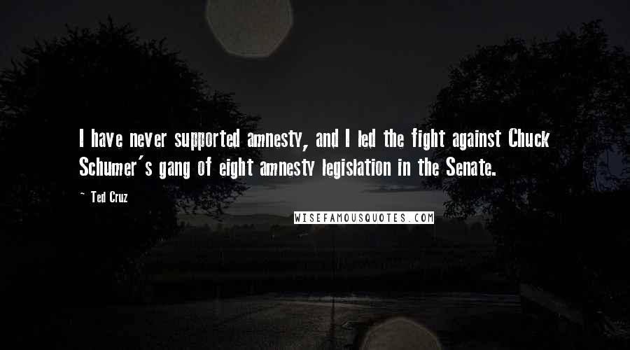Ted Cruz Quotes: I have never supported amnesty, and I led the fight against Chuck Schumer's gang of eight amnesty legislation in the Senate.