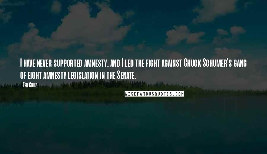 Ted Cruz Quotes: I have never supported amnesty, and I led the fight against Chuck Schumer's gang of eight amnesty legislation in the Senate.