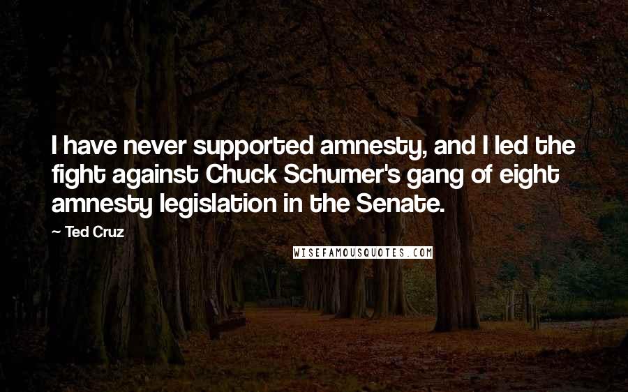 Ted Cruz Quotes: I have never supported amnesty, and I led the fight against Chuck Schumer's gang of eight amnesty legislation in the Senate.