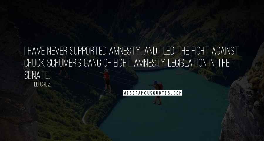 Ted Cruz Quotes: I have never supported amnesty, and I led the fight against Chuck Schumer's gang of eight amnesty legislation in the Senate.