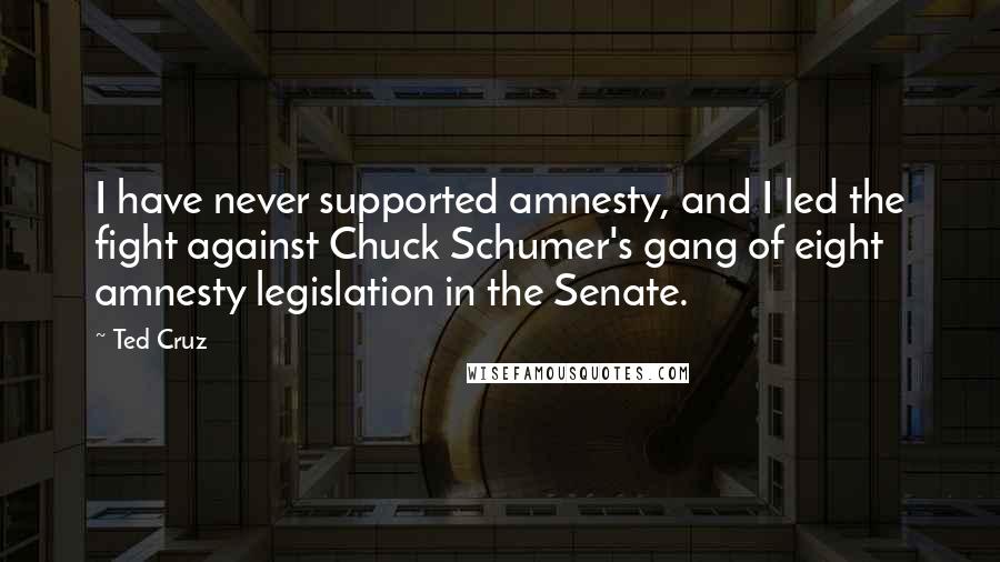 Ted Cruz Quotes: I have never supported amnesty, and I led the fight against Chuck Schumer's gang of eight amnesty legislation in the Senate.