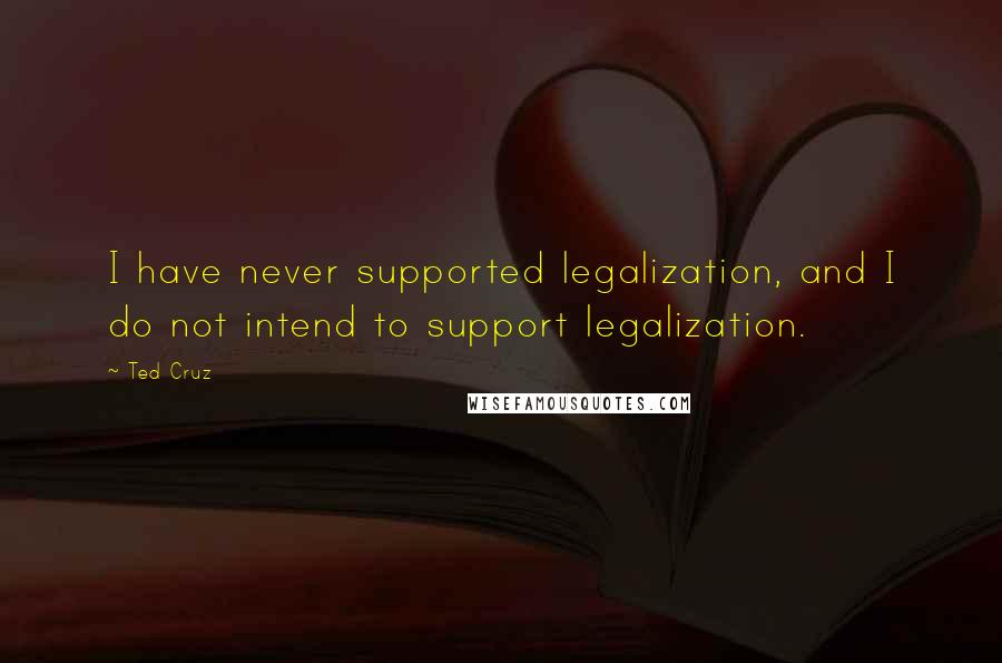 Ted Cruz Quotes: I have never supported legalization, and I do not intend to support legalization.