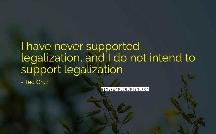 Ted Cruz Quotes: I have never supported legalization, and I do not intend to support legalization.