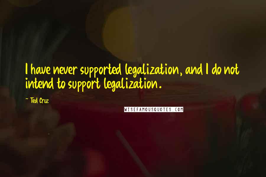 Ted Cruz Quotes: I have never supported legalization, and I do not intend to support legalization.