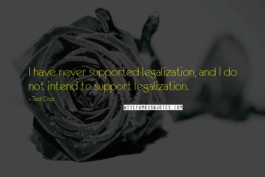 Ted Cruz Quotes: I have never supported legalization, and I do not intend to support legalization.