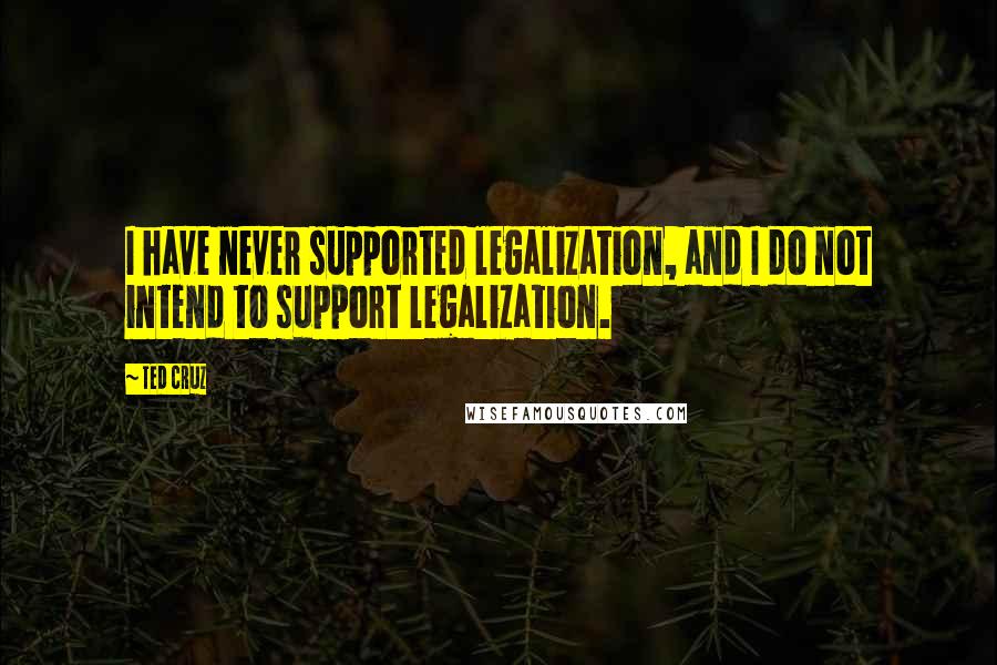 Ted Cruz Quotes: I have never supported legalization, and I do not intend to support legalization.