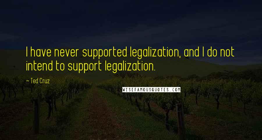 Ted Cruz Quotes: I have never supported legalization, and I do not intend to support legalization.