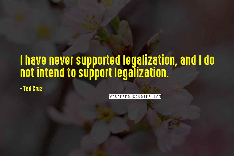 Ted Cruz Quotes: I have never supported legalization, and I do not intend to support legalization.