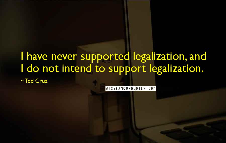 Ted Cruz Quotes: I have never supported legalization, and I do not intend to support legalization.