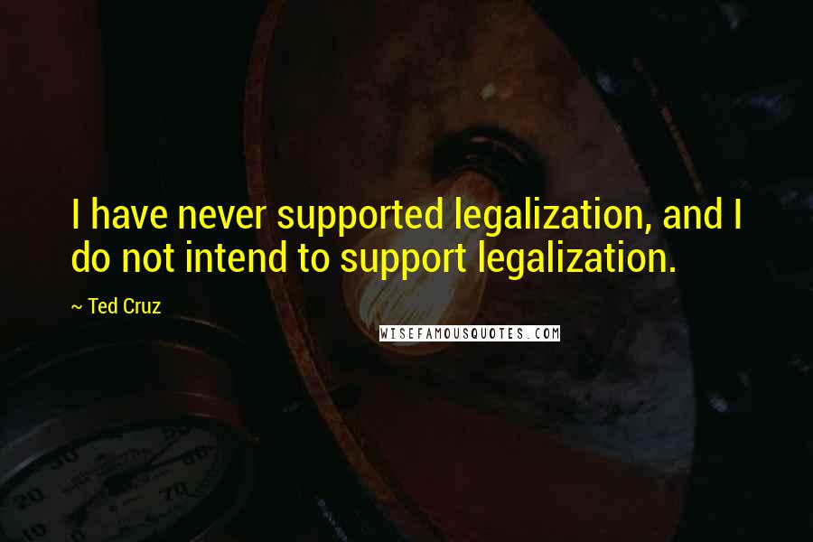 Ted Cruz Quotes: I have never supported legalization, and I do not intend to support legalization.