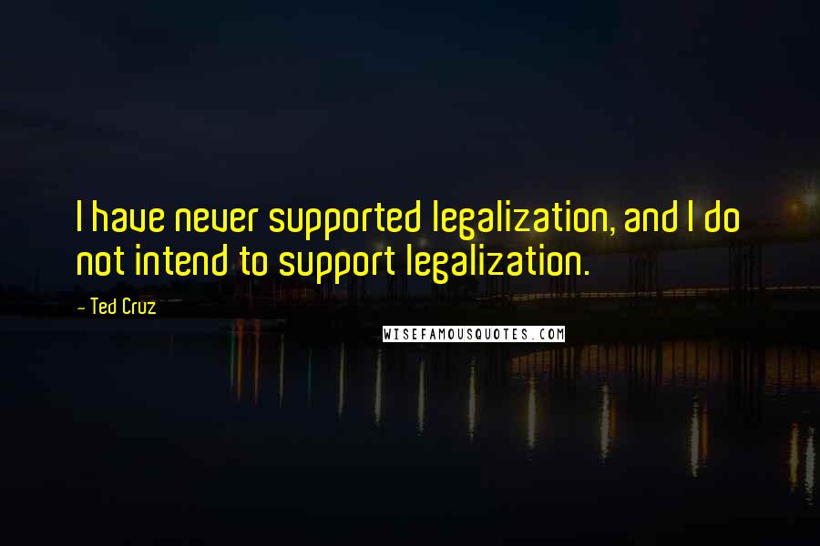 Ted Cruz Quotes: I have never supported legalization, and I do not intend to support legalization.