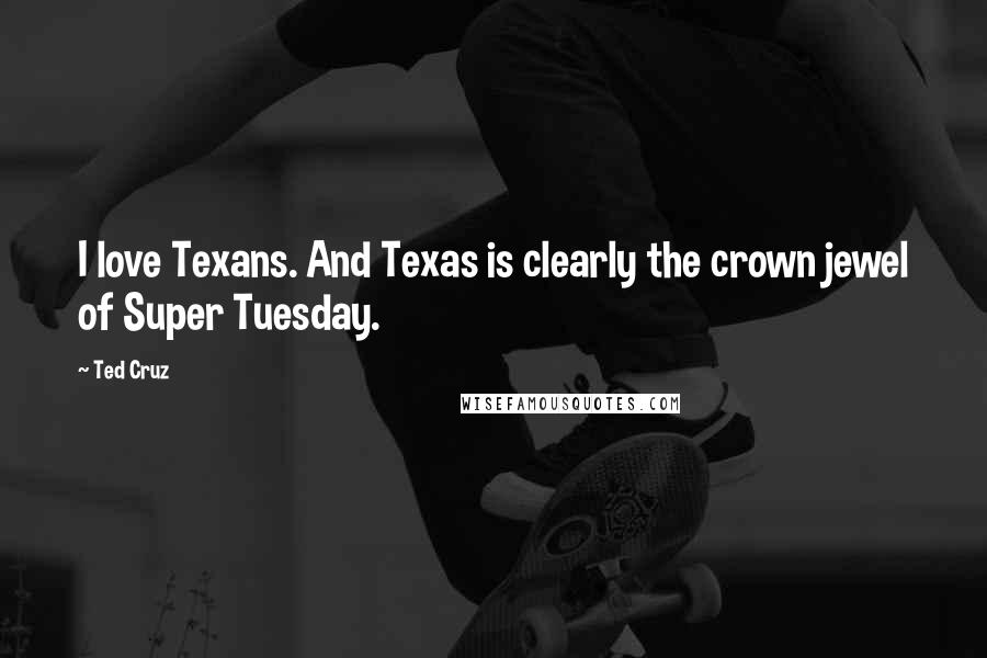 Ted Cruz Quotes: I love Texans. And Texas is clearly the crown jewel of Super Tuesday.