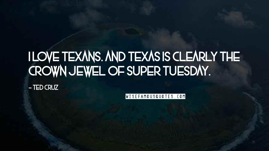 Ted Cruz Quotes: I love Texans. And Texas is clearly the crown jewel of Super Tuesday.