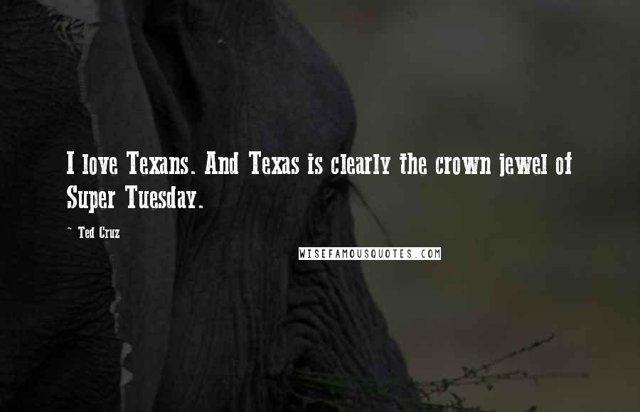 Ted Cruz Quotes: I love Texans. And Texas is clearly the crown jewel of Super Tuesday.