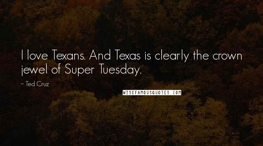 Ted Cruz Quotes: I love Texans. And Texas is clearly the crown jewel of Super Tuesday.