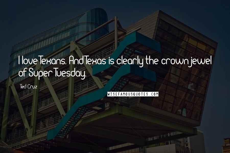 Ted Cruz Quotes: I love Texans. And Texas is clearly the crown jewel of Super Tuesday.