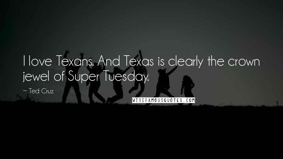 Ted Cruz Quotes: I love Texans. And Texas is clearly the crown jewel of Super Tuesday.
