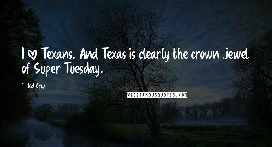 Ted Cruz Quotes: I love Texans. And Texas is clearly the crown jewel of Super Tuesday.