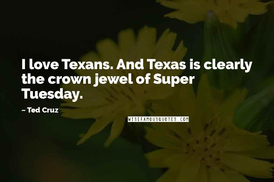 Ted Cruz Quotes: I love Texans. And Texas is clearly the crown jewel of Super Tuesday.