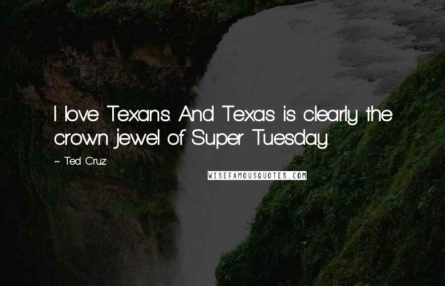 Ted Cruz Quotes: I love Texans. And Texas is clearly the crown jewel of Super Tuesday.