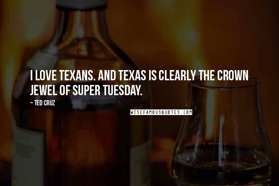 Ted Cruz Quotes: I love Texans. And Texas is clearly the crown jewel of Super Tuesday.
