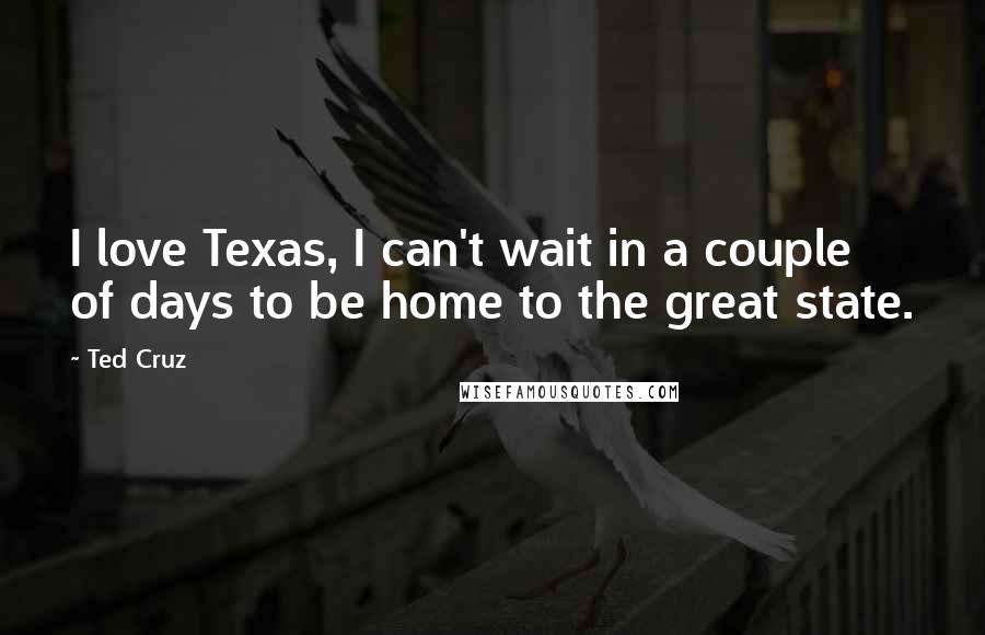 Ted Cruz Quotes: I love Texas, I can't wait in a couple of days to be home to the great state.