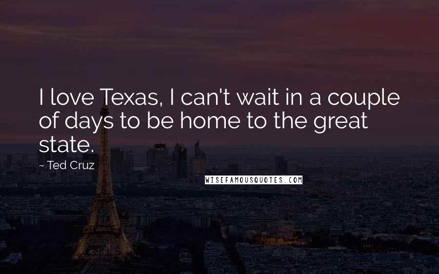 Ted Cruz Quotes: I love Texas, I can't wait in a couple of days to be home to the great state.